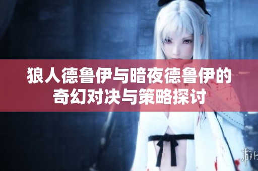 狼人德鲁伊与暗夜德鲁伊的奇幻对决与策略探讨