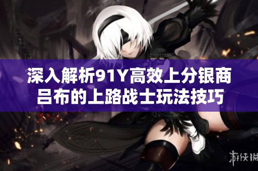 深入解析91Y高效上分银商吕布的上路战士玩法技巧