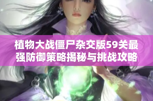 植物大战僵尸杂交版59关最强防御策略揭秘与挑战攻略