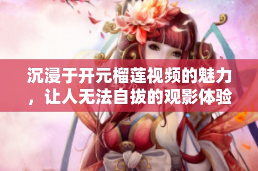沉浸于开元榴莲视频的魅力，让人无法自拔的观影体验