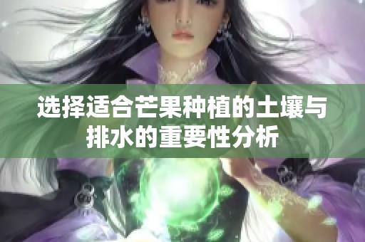 选择适合芒果种植的土壤与排水的重要性分析