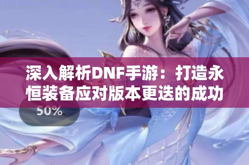 深入解析DNF手游：打造永恒装备应对版本更迭的成功秘诀