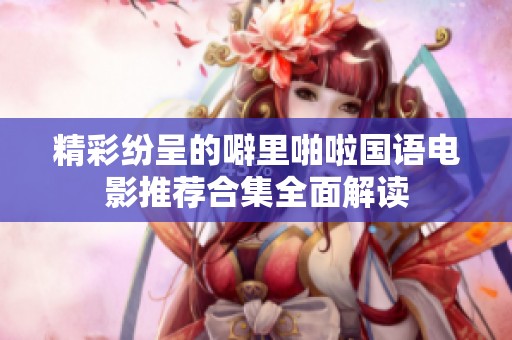精彩纷呈的噼里啪啦国语电影推荐合集全面解读