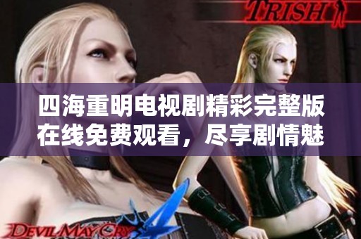 四海重明电视剧精彩完整版在线免费观看，尽享剧情魅力