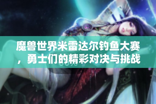 魔兽世界米雷达尔钓鱼大赛，勇士们的精彩对决与挑战