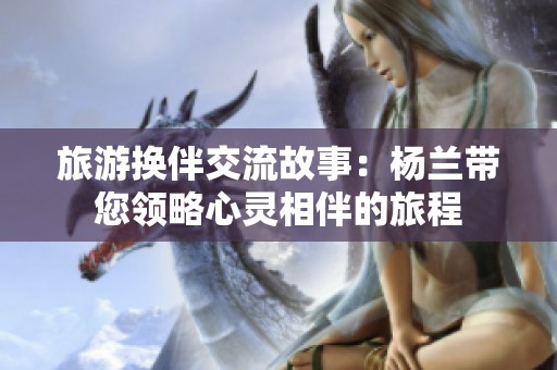 旅游换伴交流故事：杨兰带您领略心灵相伴的旅程