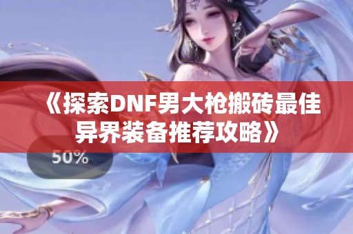 《探索DNF男大枪搬砖最佳异界装备推荐攻略》