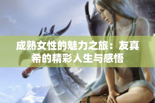 成熟女性的魅力之旅：友真希的精彩人生与感悟