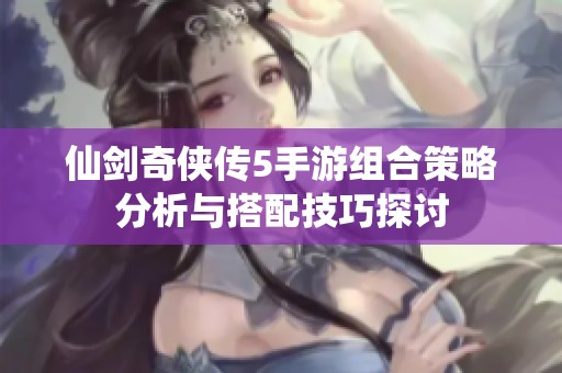 仙剑奇侠传5手游组合策略分析与搭配技巧探讨
