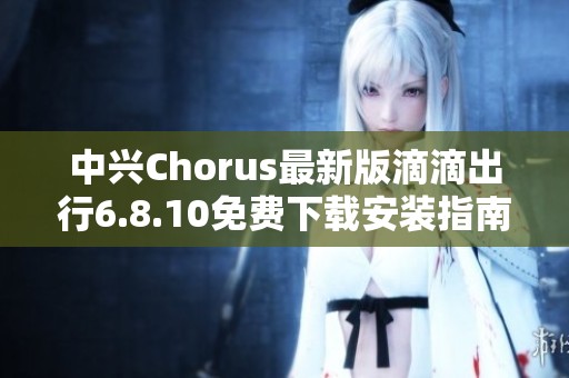中兴Chorus最新版滴滴出行6.8.10免费下载安装指南