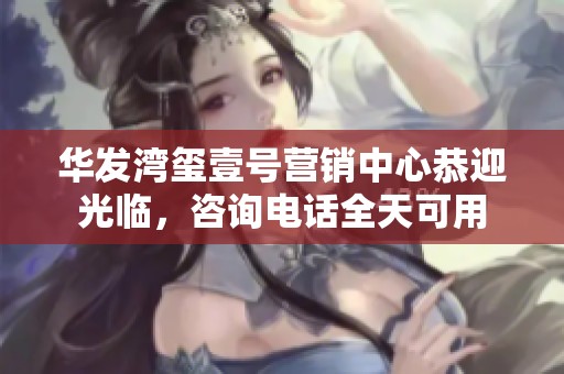 华发湾玺壹号营销中心恭迎光临，咨询电话全天可用