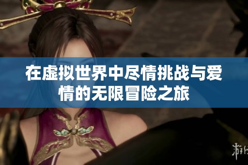 在虚拟世界中尽情挑战与爱情的无限冒险之旅