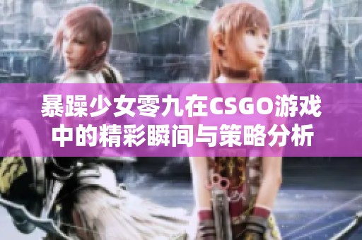 暴躁少女零九在CSGO游戏中的精彩瞬间与策略分析