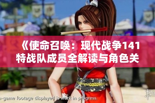 《使命召唤：现代战争141特战队成员全解读与角色关系分析》