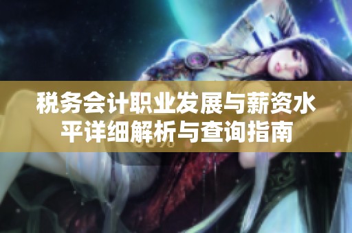 税务会计职业发展与薪资水平详细解析与查询指南