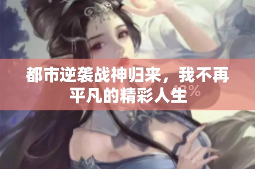 都市逆袭战神归来，我不再平凡的精彩人生