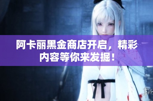 阿卡丽黑金商店开启，精彩内容等你来发掘！