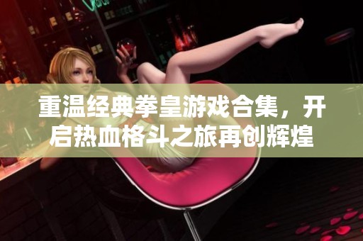 重温经典拳皇游戏合集，开启热血格斗之旅再创辉煌