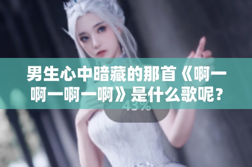 男生心中暗藏的那首《啊一啊一啊一啊》是什么歌呢？