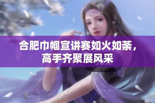 合肥巾帼宣讲赛如火如荼，高手齐聚展风采
