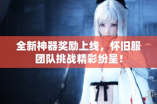 全新神器奖励上线，怀旧服团队挑战精彩纷呈！