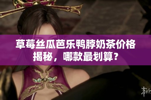 草莓丝瓜芭乐鸭脖奶茶价格揭秘，哪款最划算？