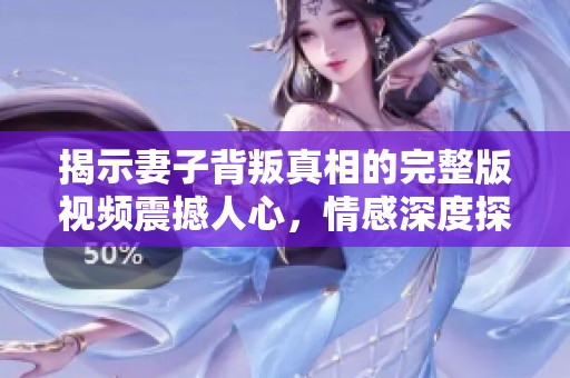 揭示妻子背叛真相的完整版视频震撼人心，情感深度探讨