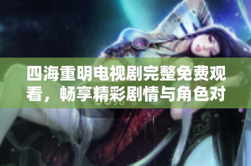 四海重明电视剧完整免费观看，畅享精彩剧情与角色对决
