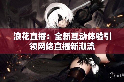 浪花直播：全新互动体验引领网络直播新潮流