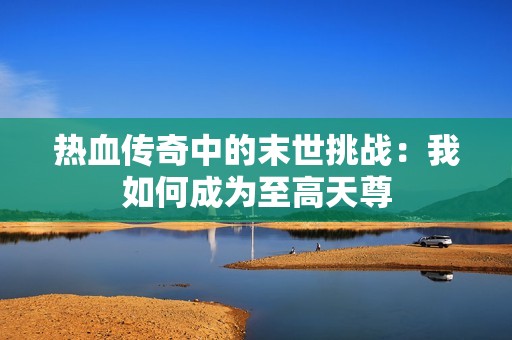 热血传奇中的末世挑战：我如何成为至高天尊
