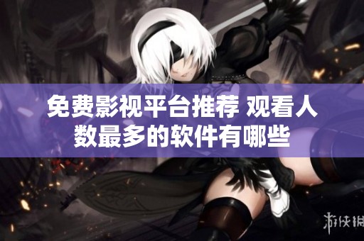 免费影视平台推荐 观看人数最多的软件有哪些