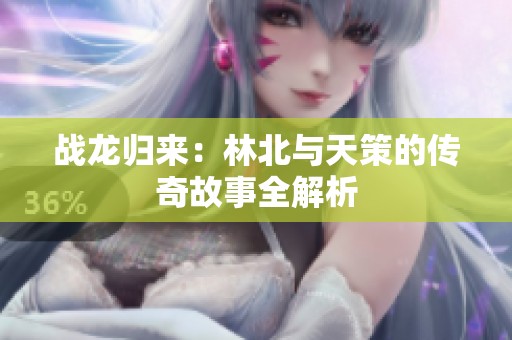 战龙归来：林北与天策的传奇故事全解析