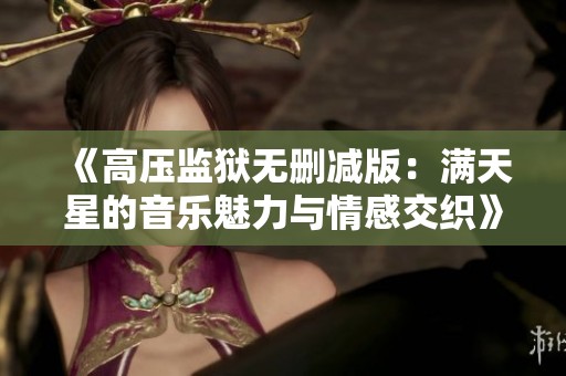 《高压监狱无删减版：满天星的音乐魅力与情感交织》