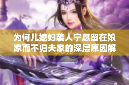 为何儿媳妇袭人宁愿留在娘家而不归夫家的深层原因解析