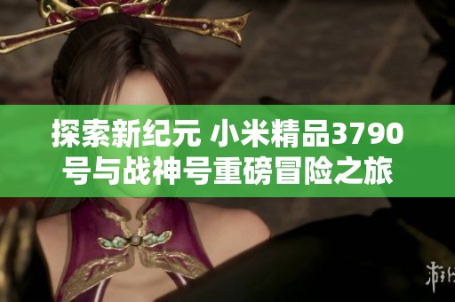 探索新纪元 小米精品3790号与战神号重磅冒险之旅