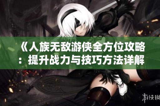 《人族无敌游侠全方位攻略：提升战力与技巧方法详解》