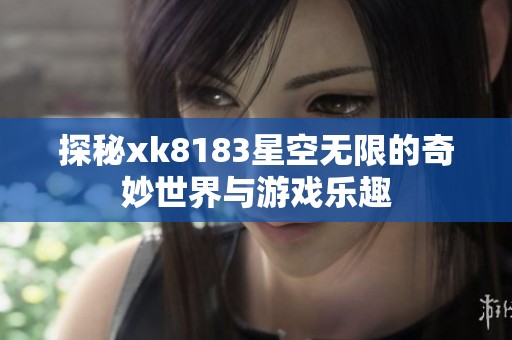 探秘xk8183星空无限的奇妙世界与游戏乐趣