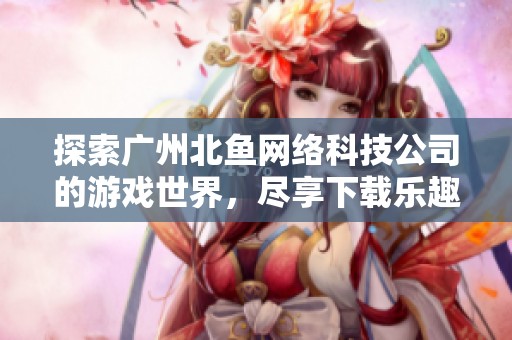 探索广州北鱼网络科技公司的游戏世界，尽享下载乐趣