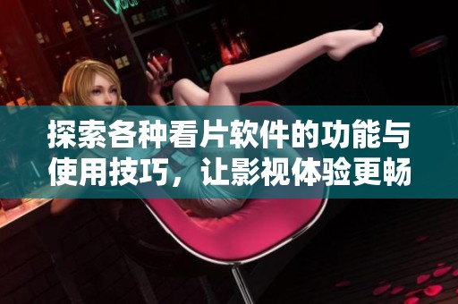 探索各种看片软件的功能与使用技巧，让影视体验更畅快