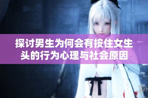 探讨男生为何会有按住女生头的行为心理与社会原因