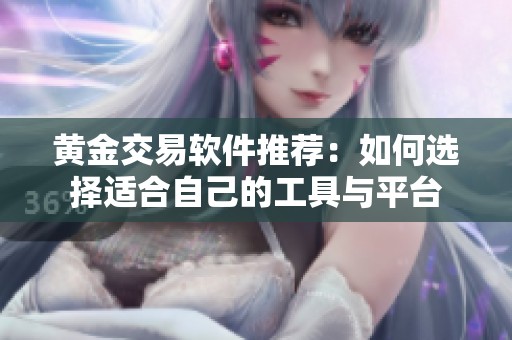 黄金交易软件推荐：如何选择适合自己的工具与平台