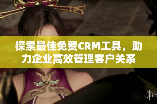 探索最佳免费CRM工具，助力企业高效管理客户关系