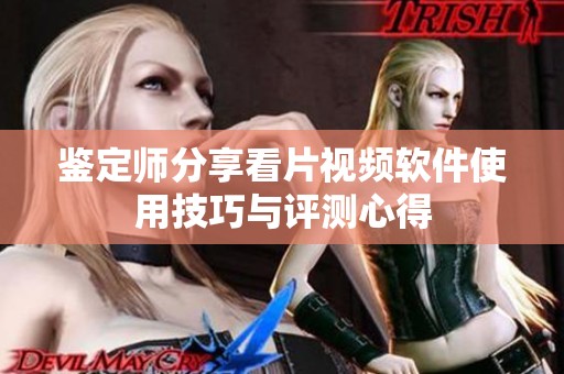 鉴定师分享看片视频软件使用技巧与评测心得