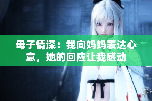 母子情深：我向妈妈表达心意，她的回应让我感动