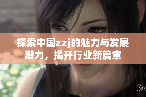 探索中国zzj的魅力与发展潜力，揭开行业新篇章