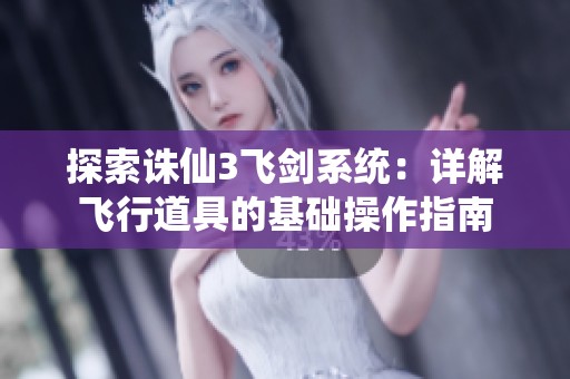 探索诛仙3飞剑系统：详解飞行道具的基础操作指南