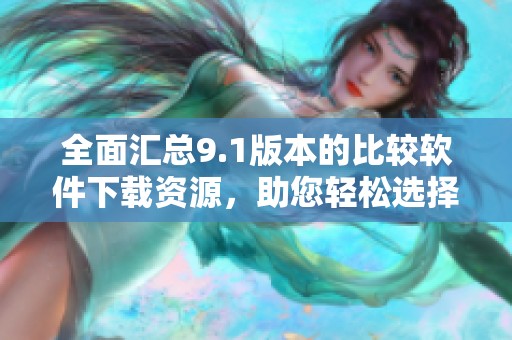 全面汇总9.1版本的比较软件下载资源，助您轻松选择