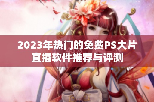 2023年热门的免费PS大片直播软件推荐与评测