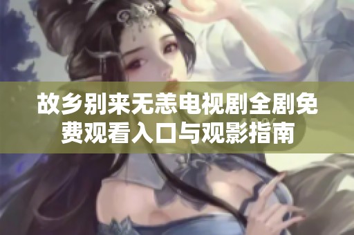 故乡别来无恙电视剧全剧免费观看入口与观影指南