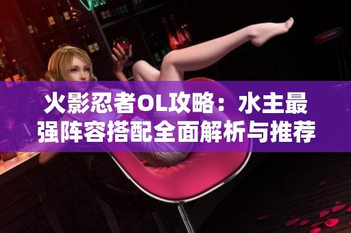 火影忍者OL攻略：水主最强阵容搭配全面解析与推荐